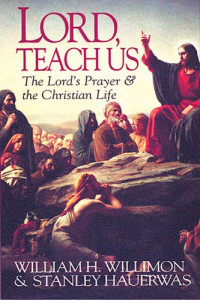 William H. Willimon, Stanley Hauerwas, Scott C. Saye — Lord Teach Us: The Lord's Prayer & the Christian Life