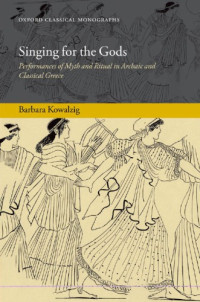 Barbara Kowalzig — Singing for the Gods: Performances of Myth and Ritual in Archaic and Classical Greece