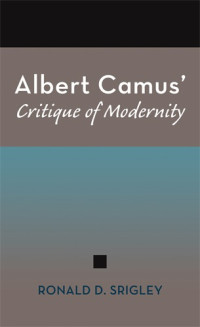 Ronald Srigley — Albert Camus' Critique of Modernity