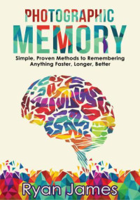 James, Ryan — Photographic Memory: Simple, Proven Methods to Remembering Anything Faster, Longer, Better