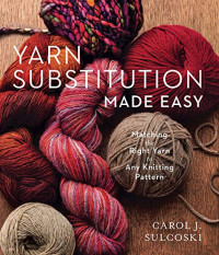 Carol J. Sulcoski — Yarn Substitution Made Easy: Matching the Right Yarn to Any Knitting Pattern