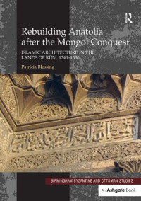 Patricia Blessing — Rebuilding Anatolia after the Mongol Conquest: Islamic Architecture in the Lands of Rum, 1240–1330