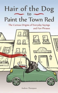 Andrew Thompson — Hair of the Dog to Paint the Town Red: The Curious Origins of Everyday Sayings and Fun Phrases