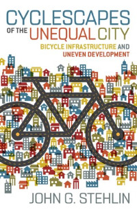 John G. Stehlin — Cyclescapes of the Unequal City: Bicycle Infrastructure and Uneven Development