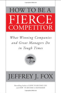 Jeffrey J. Fox — How to Be a Fierce Competitor: What Winning Companies and Great Managers Do in Tough Times