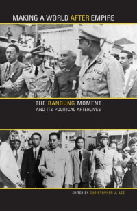 Christopher J. Lee (ed.) — Making a World after Empire: The Bandung Moment and Its Political Afterlives
