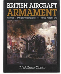 Ron Wallace Clarke — British Aircraft Armament, vol. 1 - RAF Gun Turrets from 1914 to the Present Day