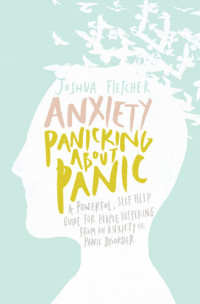 Joshua Fletcher — Anxiety: Panicking about Panic • A Powerful, Self Help Guide for People Suffering from Anxiety or Panic Disorder