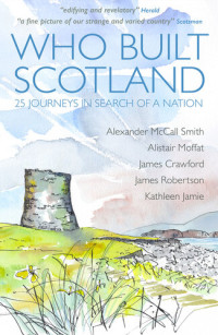 Alexander McCall Smith, Alistair Moffat, James Crawford, James Robertson, Kathleen Jamie — Who Built Scotland: 25 Journeys In Search Of a Nation