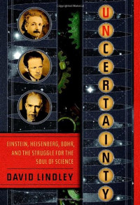 David Lindley — Uncertainty - Einstein, Heisenberg, Bohr, and the Struggle for the Soul of Science