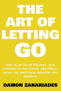 Damon Zahariades — The Art of Letting GO: How to Let Go of the Past, Look Forward to the Future, and Finally Enjoy the Emotional Freedom You Deserve! (The Art Of Living Well Book 2)
