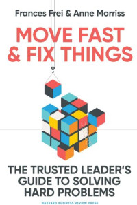 Frances Frei, Anne Moriss — Move Fast and Fix Things The Trusted Leader's Guide to Solving Hard Problems [Team-IRA]