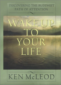 Ken McLeod — Wake Up To Your Life: Discovering the Buddhist Path of Attention