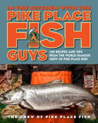 Bryan Jarr, Leslie Miller — In the kitchen with the Pike Place Fish guys: 100 recipes and tips from the world-famous crew of Pike Place Fish