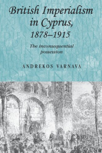 Andrekos Varnava — British Imperialism in Cyprus, 1878–1915: The Inconsequential Possession