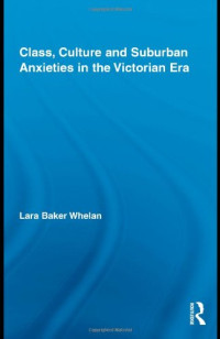 Lara Baker Whelan — Class, Culture and Suburban Anxieties in the Victorian Era (Routledge Studies in Nineteenth Century Literature)