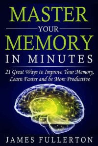James Fullerton — Master your Memory in Minutes: 21 Great Ways to Improve Your Memory, Learn Faster and be More Productive