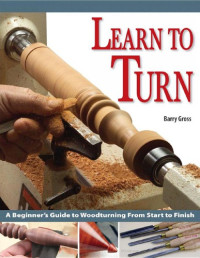 Gross Barry — Learn to Turn - A Beginners Guide to Woodturning from Start to Finish