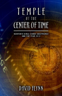 David Flynn — Temple At The Center Of Time: Newton's Bible Codex Finally Deciphered and the Year 2012