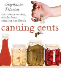 Stephanie Petersen — Canning Cents : The Money-Saving Whole-Foods Canning Handbook