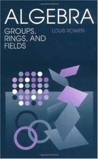 Louis Halle Rowen — Algebra: Groups, Rings, and Fields