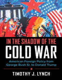 Timothy J. Lynch — In The Shadow Of The Cold War: American Foreign Policy From George Bush Sr. To Donald Trump