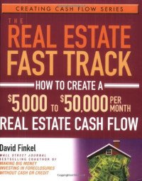 David Finkel — The Real Estate Fast Track: How to Create a $5,000 to $50,000 Per Month Real Estate Cash Flow (Creating Cash Flow Series)