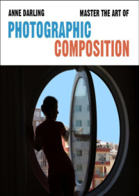 Darling Anne. — Master the Art of Photographic Composition: How to Create Truly Artistic Photographs in 30 Simple Steps