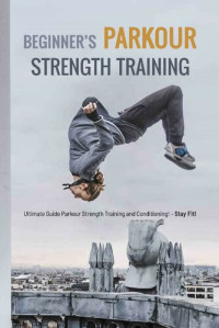 Jaime Alarcon — Beginner’s Parkour Strength Training: Ultimate Guide Parkour Strength Training and Conditioning!- Stay Fit!: Parkour Strength Training