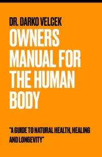 Dr. Darko Velcek — Owner’s Manual for the Human Body - A Guide to Natural Health, Healing and Longevity