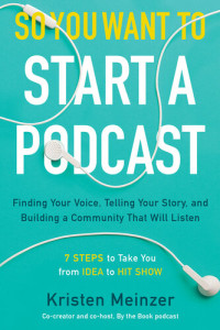 Kristen Meinzer — So You Want to Start a Podcast: Finding Your Voice, Telling Your Story, and Building a Community That Will Listen