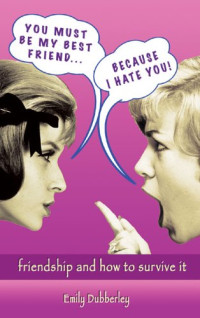 Emily Dubberley — You Must Be My Best Friend . . . Because I Hate You!: Friendship and How to Survive It