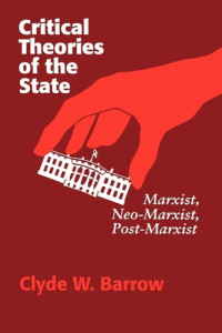 Clyde W. Barrow — Critical Theories Of The State: Marxist, Neomarxist, Postmarxist