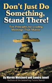 Marvin Weisbord, Sandra Janoff — Don't Just Do Something, Stand There! - Ten Principles for Leading Meetings That Matter