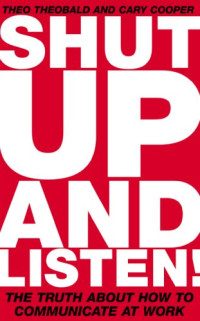 Theo Theobald, Cary L. Cooper — Shut Up and Listen: The Truth about How to Communicate at Work