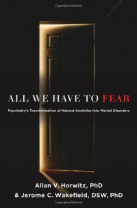 Allan V. Horwitz, Jerome C. Wakefield — All We Have to Fear: Psychiatry's Transformation of Natural Anxieties into Mental Disorders