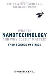 Fritz Allhoff, Patrick Lin, Daniel Moore — What Is Nanotechnology and Why Does It Matter: From Science to Ethics