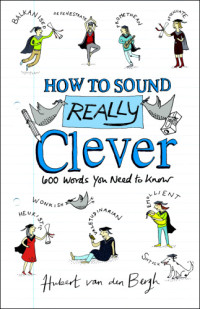 Bergh, Hubert van den — How to Sound Really Clever: 600 Words You Need to Know