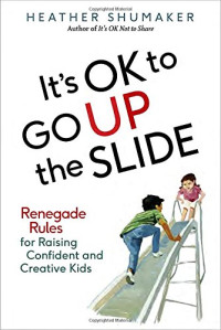 Heather Shumaker — It’s OK to Go Up the Slide: Renegade Rules for Raising Confident and Creative Kids