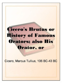 Marcus Tullius Cicero — Cicero's Brutus or History of Famous Orators, also His Orator, or Accomplished Speaker.