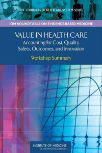 Pierre L. Young, LeighAnne Olsen, J. Michael McGinnis, Roundtable on Evidence-Based Medicine, Institute of Medicine — Value in Health Care: Accounting for Cost, Quality, Safety, Outcomes, and Innovations: Workshop Summary (The Learning Healthcare System)