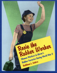 Kathleen L. Endres — Rosie the Rubber Worker: Women Workers in Akron's Rubber Factories During World War II