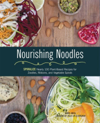 Anca, Chris — Nourishing Noodles: Spiralize Nearly 100 Plant-Based Recipes for Zoodles, Ribbons, and Other Vegetable Spirals