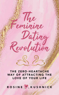 Rosine Kushnick — The Feminine Dating Revolution: The Zero-Heartache Way of Attracting the Love of Your Life