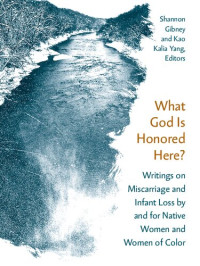 Shannon Gibney; Kao Kalia Yang — What God Is Honored Here?: Writings on Miscarriage and Infant Loss by and for Native Women and Women of Color