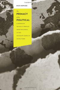 Dick Howard — The Primacy of the Political: A History of Political Thought from the Greeks to the French and American Revolutions (Columbia Studies in Political Thought Political History)