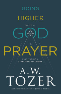 A.W. Tozer — Going Higher with God in Prayer: Cultivating a Lifelong Dialogue