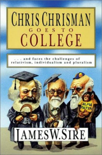 James W. Sire — Chris Chrisman Goes to College: and faces the Challenges of Relativism, Individualism and Pluralism