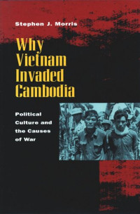 Stephen J. Morris — Why Vietnam Invaded Cambodia: Political Culture and the Causes of War