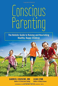 Gabriel Cousens, Leah Lynn — Conscious Parenting: The Holistic Guide to Raising and Nourishing Healthy, Happy Children